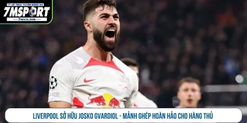 Liverpool sở hữu Josko Gvardiol - Mảnh ghép hoàn hảo cho hàng thủ